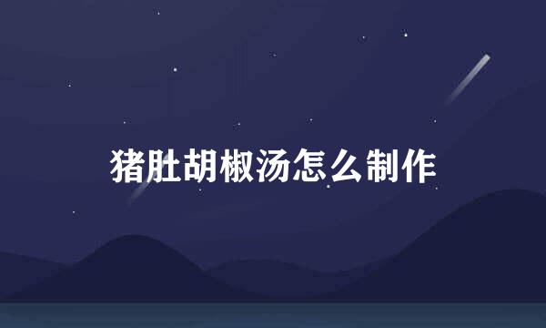 猪肚胡椒汤怎么制作
