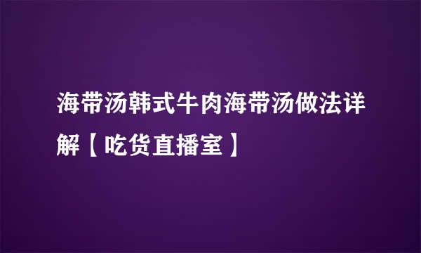海带汤韩式牛肉海带汤做法详解【吃货直播室】