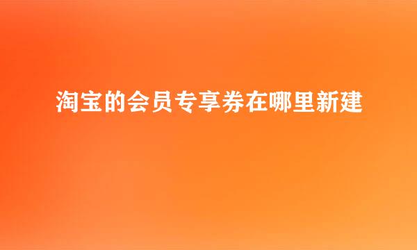 淘宝的会员专享券在哪里新建