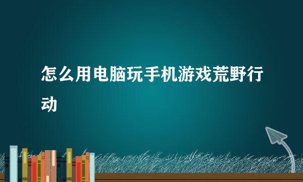 怎么用电脑玩手机游戏荒野行动
