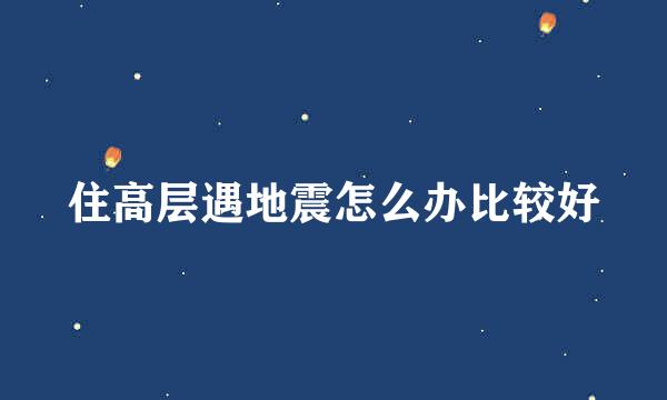 住高层遇地震怎么办比较好