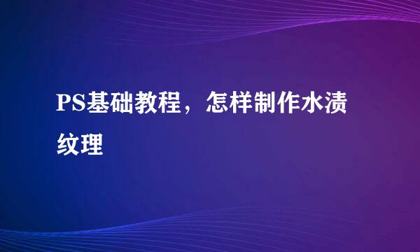 PS基础教程，怎样制作水渍纹理
