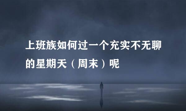 上班族如何过一个充实不无聊的星期天（周末）呢
