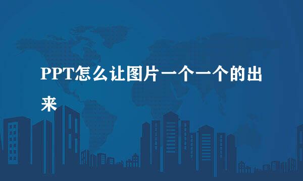 PPT怎么让图片一个一个的出来