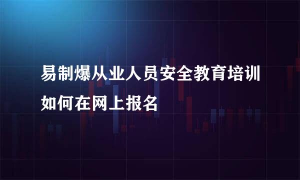 易制爆从业人员安全教育培训如何在网上报名