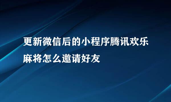 更新微信后的小程序腾讯欢乐麻将怎么邀请好友