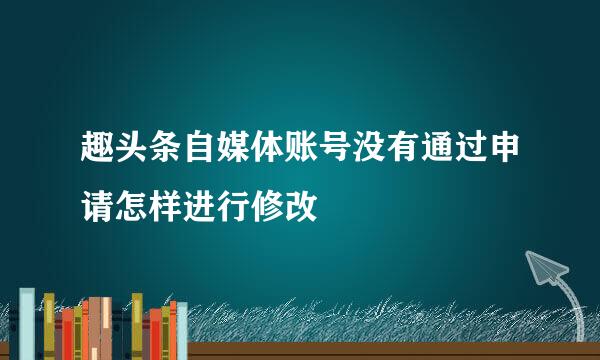 趣头条自媒体账号没有通过申请怎样进行修改