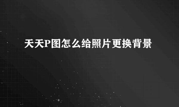 天天P图怎么给照片更换背景