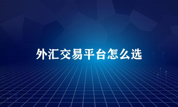 外汇交易平台怎么选