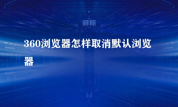 360浏览器怎样取消默认浏览器