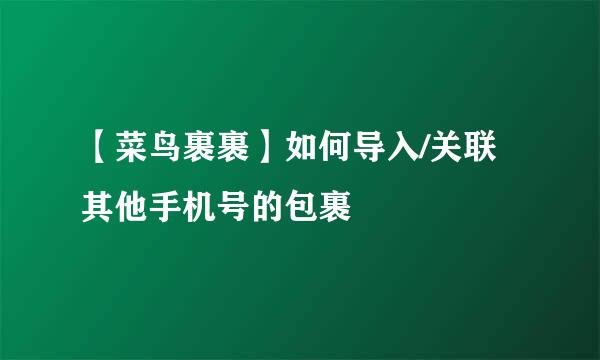 【菜鸟裹裹】如何导入/关联其他手机号的包裹