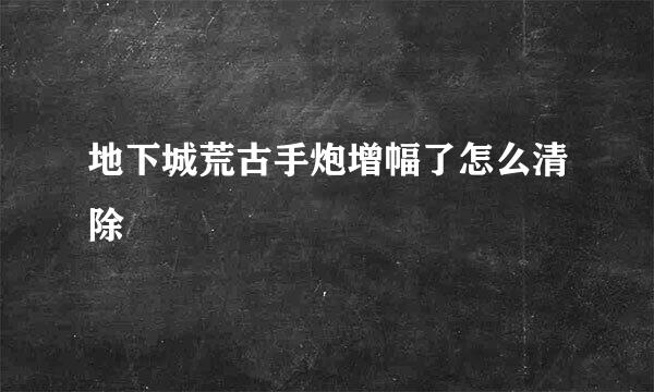 地下城荒古手炮增幅了怎么清除