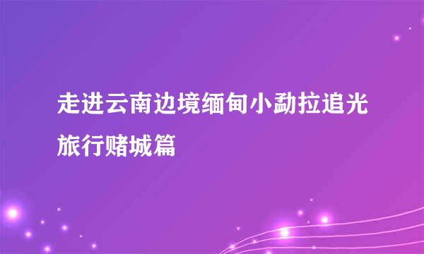 走进云南边境缅甸小勐拉追光旅行赌城篇