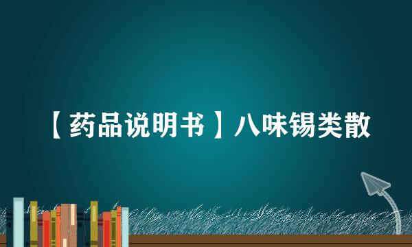 【药品说明书】八味锡类散