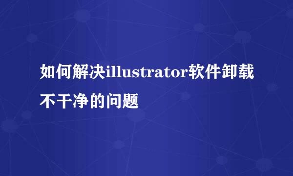 如何解决illustrator软件卸载不干净的问题