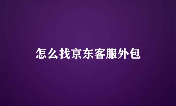 怎么找京东客服外包