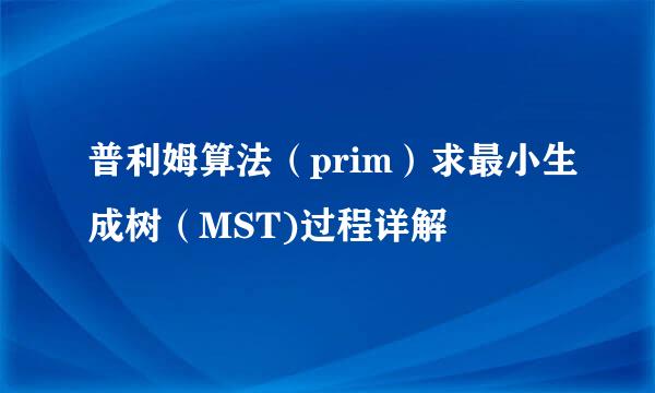 普利姆算法（prim）求最小生成树（MST)过程详解