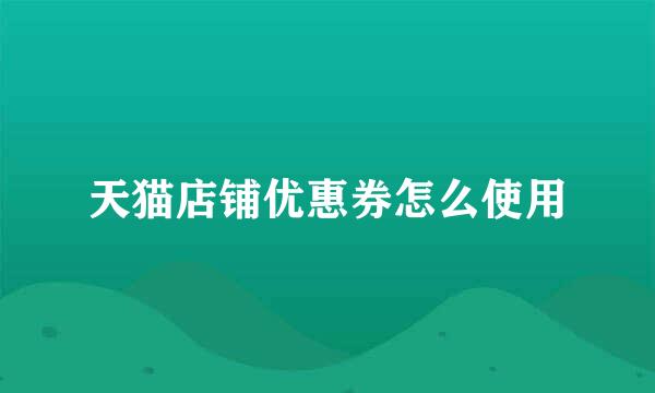 天猫店铺优惠券怎么使用