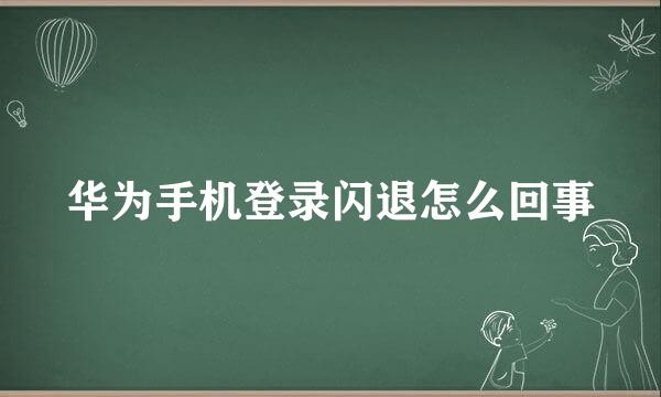 华为手机登录闪退怎么回事
