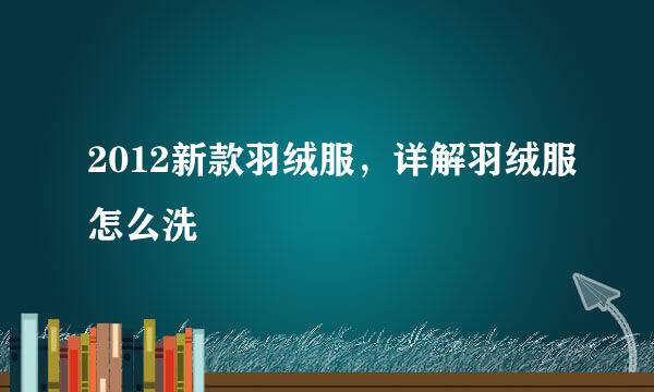 2012新款羽绒服，详解羽绒服怎么洗