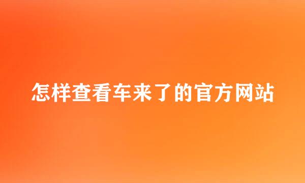 怎样查看车来了的官方网站