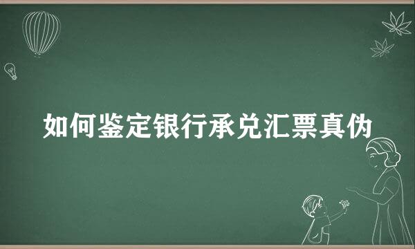 如何鉴定银行承兑汇票真伪