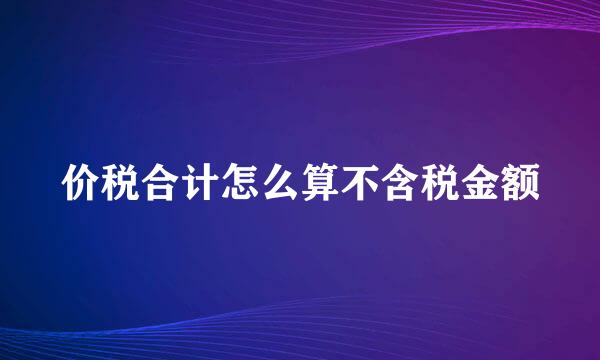 价税合计怎么算不含税金额