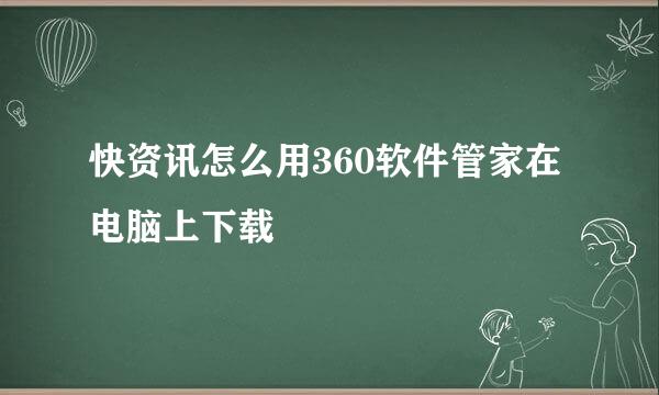 快资讯怎么用360软件管家在电脑上下载