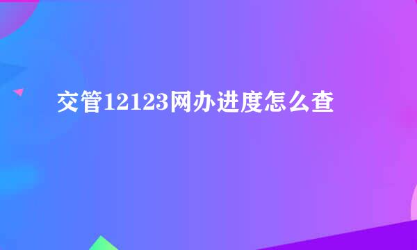 交管12123网办进度怎么查