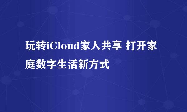 玩转iCloud家人共享 打开家庭数字生活新方式