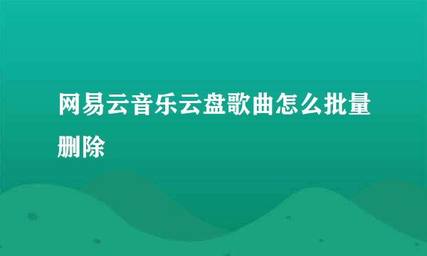 网易云音乐云盘歌曲怎么批量删除