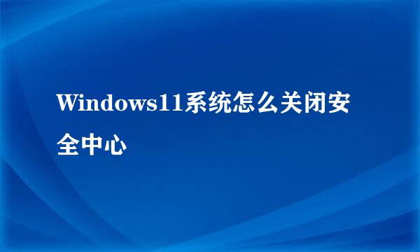 Windows11系统怎么关闭安全中心