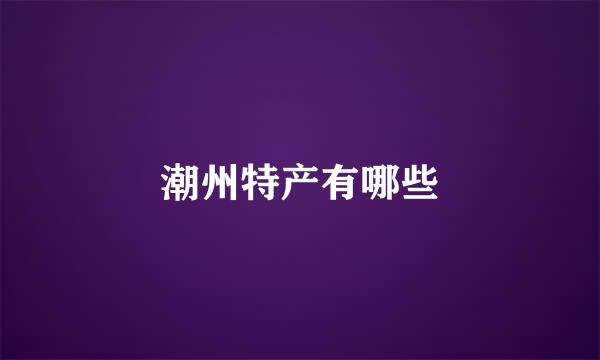 潮州特产有哪些