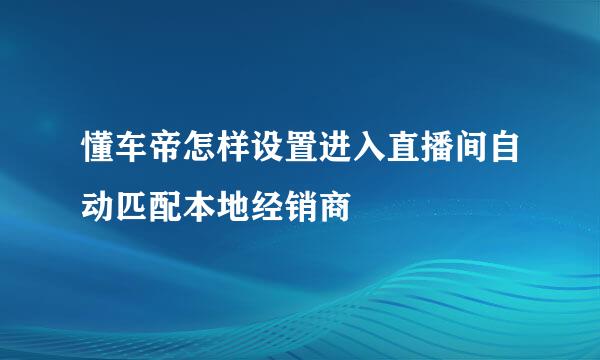 懂车帝怎样设置进入直播间自动匹配本地经销商