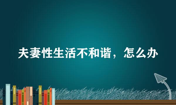 夫妻性生活不和谐，怎么办