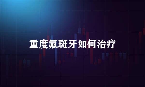 重度氟斑牙如何治疗