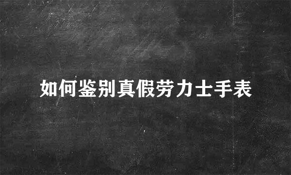 如何鉴别真假劳力士手表