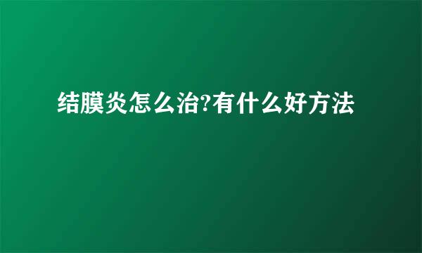 结膜炎怎么治?有什么好方法