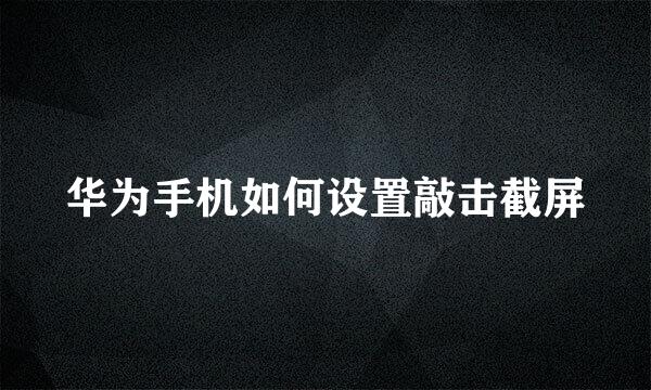 华为手机如何设置敲击截屏
