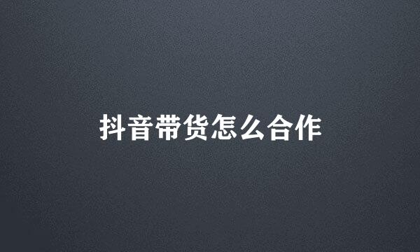 抖音带货怎么合作