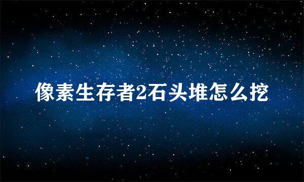 像素生存者2石头堆怎么挖