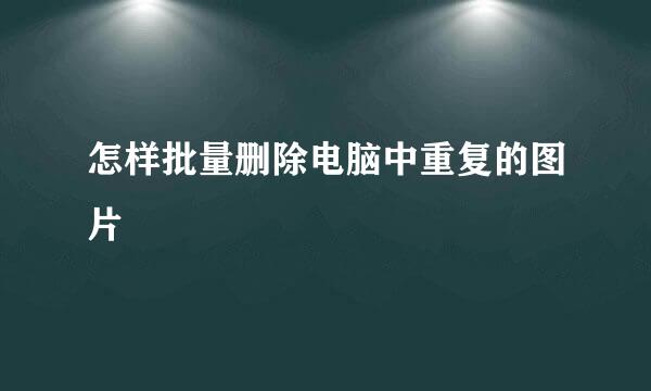 怎样批量删除电脑中重复的图片