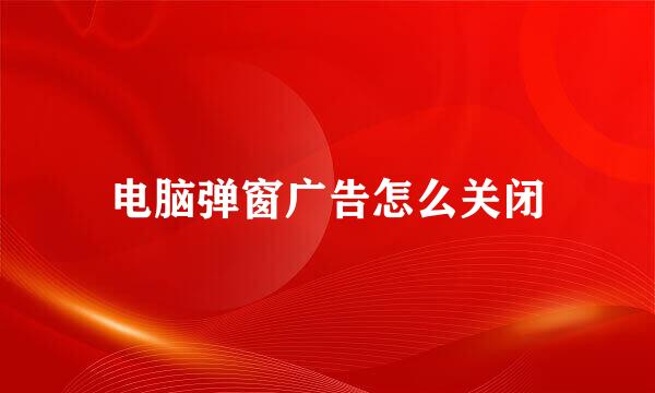 电脑弹窗广告怎么关闭