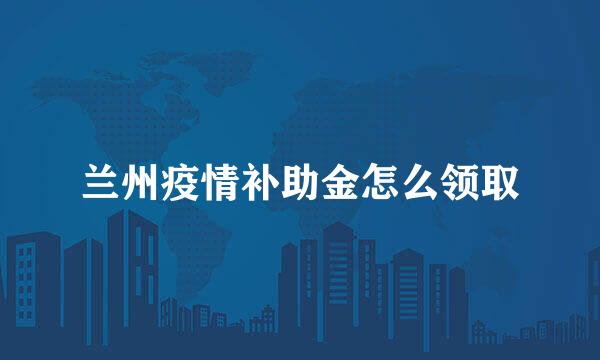 兰州疫情补助金怎么领取