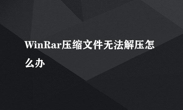 WinRar压缩文件无法解压怎么办
