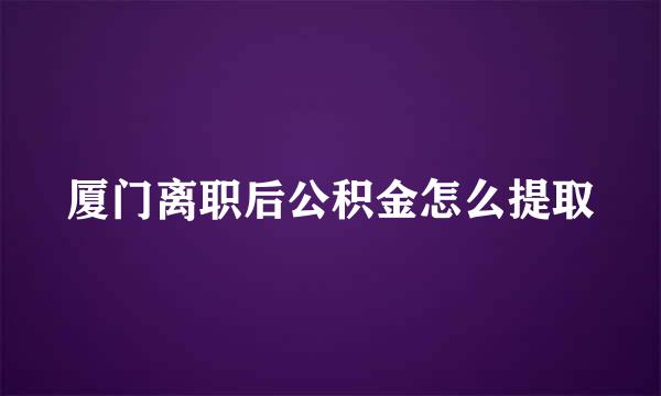 厦门离职后公积金怎么提取