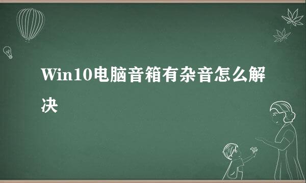 Win10电脑音箱有杂音怎么解决