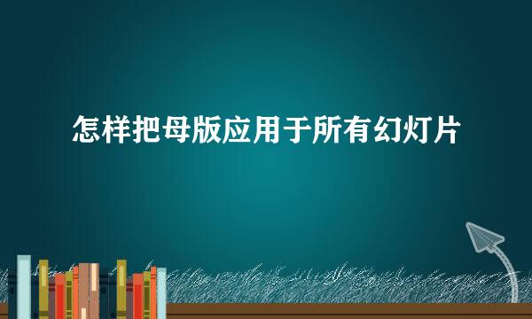 怎样把母版应用于所有幻灯片