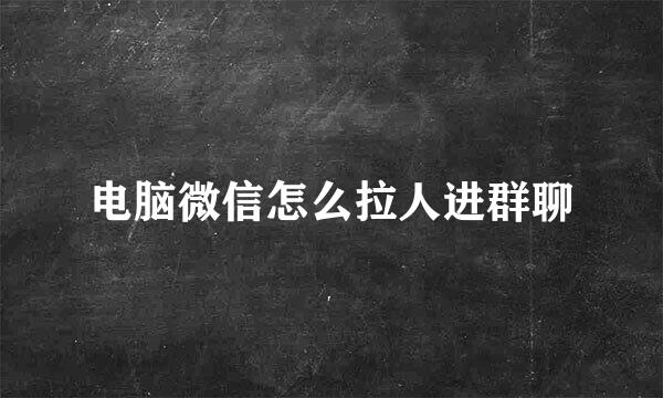 电脑微信怎么拉人进群聊
