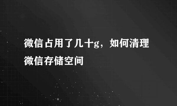 微信占用了几十g，如何清理微信存储空间